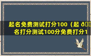 起名免费测试打分100（起 🌵 名打分测试100分免费打分1518）